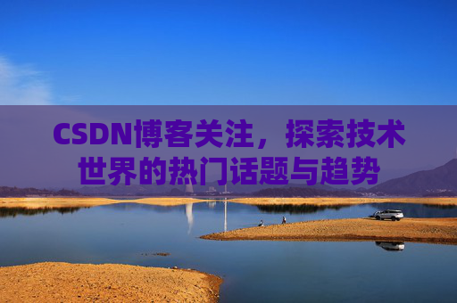 CSDN博客关注，探索技术世界的热门话题与趋势