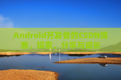 Android开发者的CSDN博客，探索、分享与成长